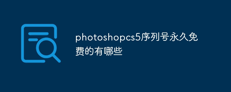 pscs5序列号-photoshopcs5序列号永久免费的有哪些
