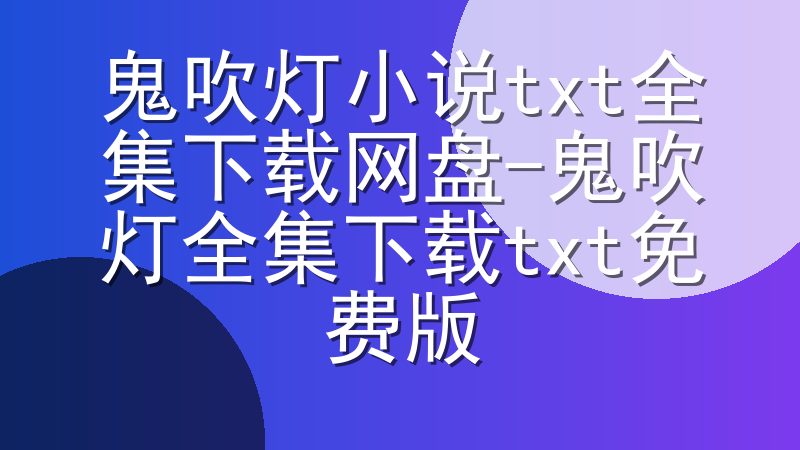 鬼吹灯小说txt全集下载网盘-鬼吹灯全集下载txt免费版