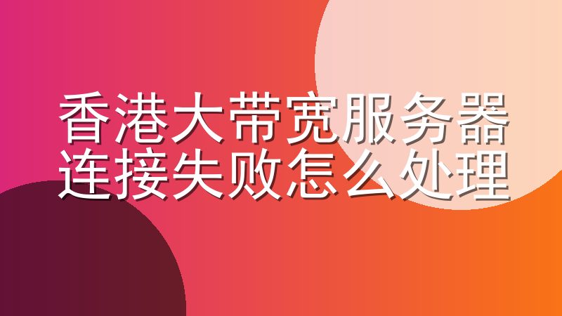 香港大带宽服务器连接失败怎么处理
