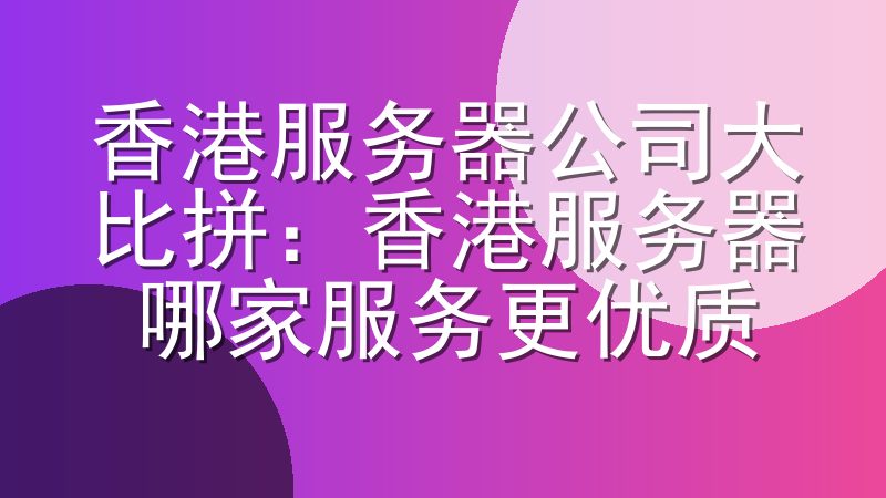 香港服务器公司大比拼：香港服务器哪家服务更优质