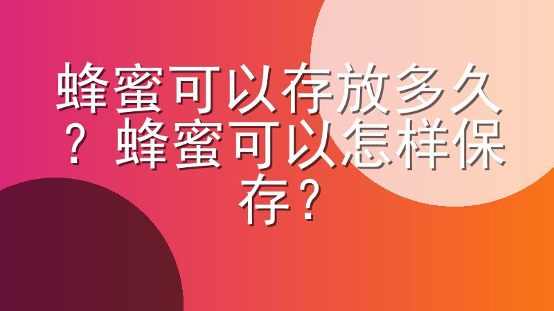 蜂蜜可以存放多久？蜂蜜可以怎样保存？