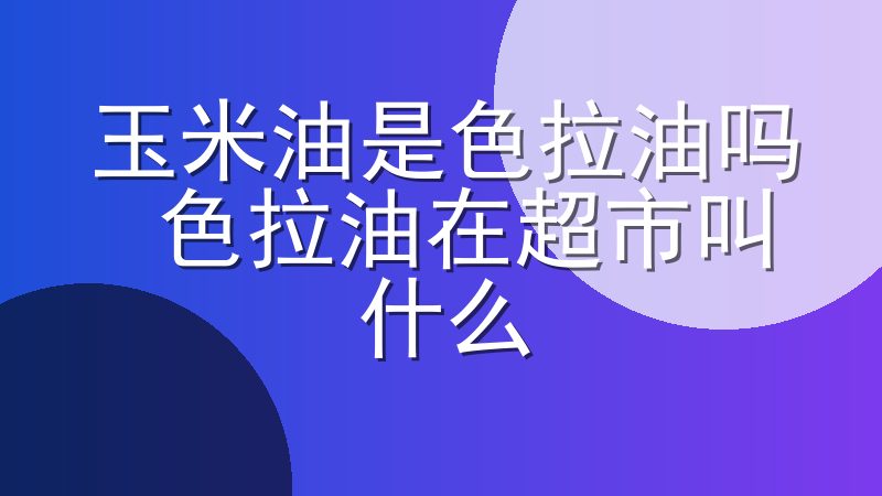 玉米油是色拉油吗 色拉油在超市叫什么