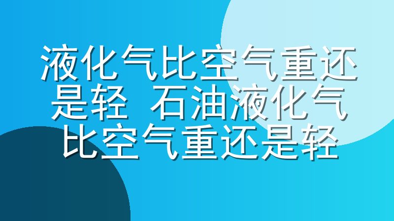 液化气比空气重还是轻 石油液化气比空气重还是轻
